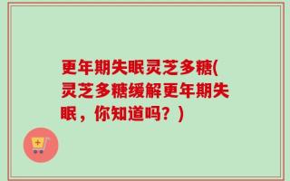 更年期失眠灵芝多糖(灵芝多糖缓解更年期失眠，你知道吗？)