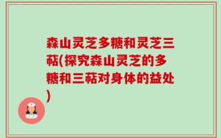 森山灵芝多糖和灵芝三萜(探究森山灵芝的多糖和三萜对身体的益处)