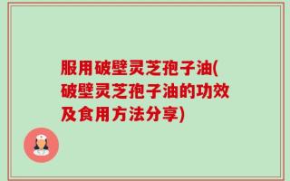 服用破壁灵芝孢子油(破壁灵芝孢子油的功效及食用方法分享)