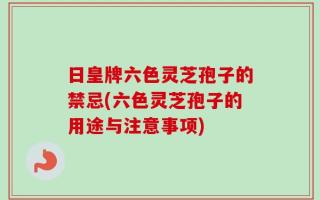 日皇牌六色灵芝孢子的禁忌(六色灵芝孢子的用途与注意事项)