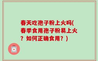 春天吃孢子粉上火吗(春季食用孢子粉易上火？如何正确食用？)