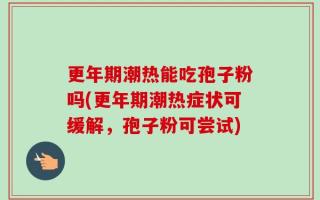 更年期潮热能吃孢子粉吗(更年期潮热症状可缓解，孢子粉可尝试)