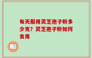 每天服用灵芝孢子粉多少克？灵芝孢子粉如何食用