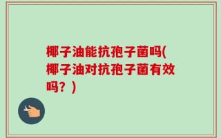 椰子油能抗孢子菌吗(椰子油对抗孢子菌有效吗？)