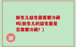 新生儿益生菌需要冷藏吗(新生儿的益生菌是否需要冷藏？)