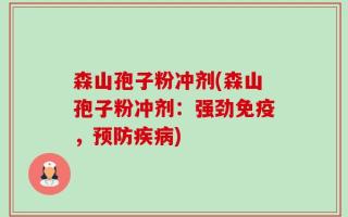 森山孢子粉冲剂(森山孢子粉冲剂：强劲免疫，预防疾病)