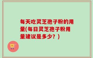 每天吃灵芝孢子粉的用量(每日灵芝孢子粉用量建议是多少？)