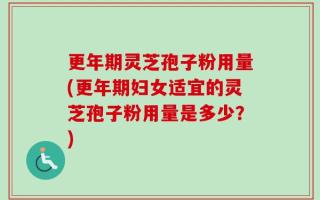 更年期灵芝孢子粉用量(更年期妇女适宜的灵芝孢子粉用量是多少？)