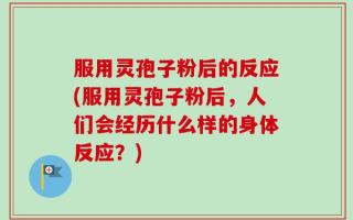 服用灵孢子粉后的反应(服用灵孢子粉后，人们会经历什么样的身体反应？)