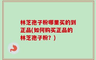 林芝孢子粉哪里买的到正品(如何购买正品的林芝孢子粉？)