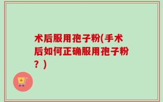 术后服用孢子粉(手术后如何正确服用孢子粉？)