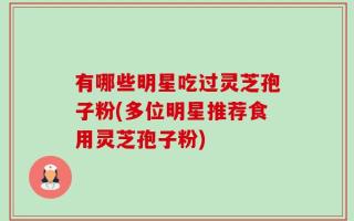 有哪些明星吃过灵芝孢子粉(多位明星推荐食用灵芝孢子粉)