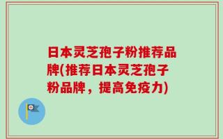 日本灵芝孢子粉推荐品牌(推荐日本灵芝孢子粉品牌，提高免疫力)