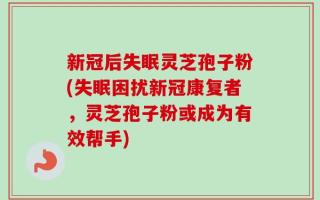 新冠后失眠灵芝孢子粉(失眠困扰新冠康复者，灵芝孢子粉或成为有效帮手)