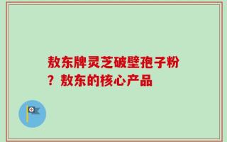 敖东牌灵芝破壁孢子粉？敖东的核心产品