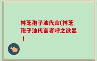 林芝孢子油代言(林芝孢子油代言者呼之欲出 )