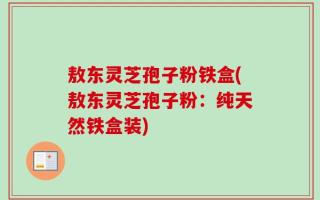 敖东灵芝孢子粉铁盒(敖东灵芝孢子粉：纯天然铁盒装)