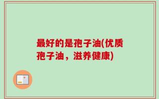 最好的是孢子油(优质孢子油，滋养健康)