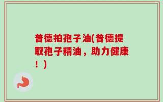 普德拍孢子油(普德提取孢子精油，助力健康！)