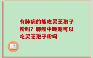 有肺病的能吃灵芝孢子粉吗？肺癌中晚期可以吃灵芝孢子粉吗