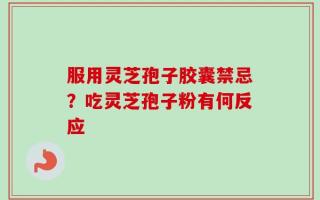 服用灵芝孢子胶囊禁忌？吃灵芝孢子粉有何反应