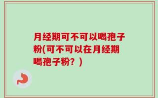 月经期可不可以喝孢子粉(可不可以在月经期喝孢子粉？)