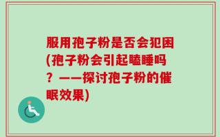 服用孢子粉是否会犯困(孢子粉会引起瞌睡吗？——探讨孢子粉的催眠效果)