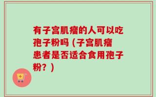 有子宫肌瘤的人可以吃孢子粉吗 (子宫肌瘤患者是否适合食用孢子粉？)
