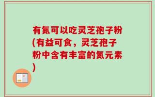 有氮可以吃灵芝孢子粉(有益可食，灵芝孢子粉中含有丰富的氮元素)