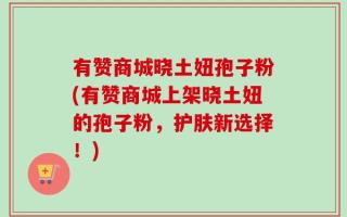 有赞商城晓土妞孢子粉(有赞商城上架晓土妞的孢子粉，护肤新选择！)