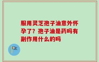 服用灵芝孢子油意外怀孕了？孢子油是药吗有副作用什么的吗