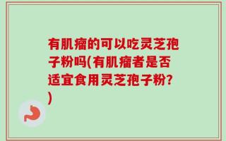 有肌瘤的可以吃灵芝孢子粉吗(有肌瘤者是否适宜食用灵芝孢子粉？)