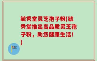 毓秀堂灵芝孢子粉(毓秀堂推出高品质灵芝孢子粉，助您健康生活！)