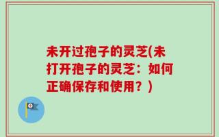 未开过孢子的灵芝(未打开孢子的灵芝：如何正确保存和使用？)