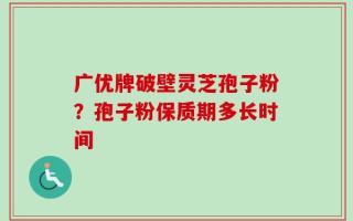 广优牌破壁灵芝孢子粉？孢子粉保质期多长时间