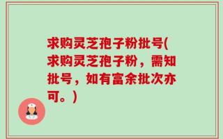 求购灵芝孢子粉批号(求购灵芝孢子粉，需知批号，如有富余批次亦可。)
