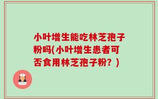 小叶增生能吃林芝孢子粉吗(小叶增生患者可否食用林芝孢子粉？)