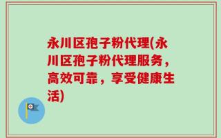 永川区孢子粉代理(永川区孢子粉代理服务，高效可靠，享受健康生活)