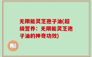 无限能灵芝孢子油(超级营养：无限能灵芝孢子油的神奇功效)