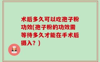 术后多久可以吃孢子粉功效(孢子粉的功效需等待多久才能在手术后摄入？)