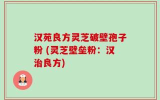 汉苑良方灵芝破壁孢子粉 (灵芝壁垒粉：汉治良方)