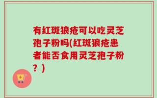 有红斑狼疮可以吃灵芝孢子粉吗(红斑狼疮患者能否食用灵芝孢子粉？)