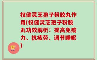 权健灵芝孢子粉胶丸作用(权健灵芝孢子粉胶丸功效解析：提高免疫力、抗疲劳、调节睡眠)