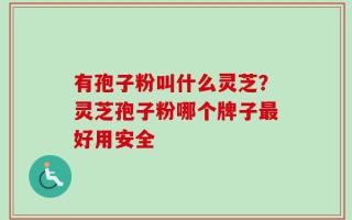 有孢子粉叫什么灵芝？灵芝孢子粉哪个牌子最好用安全
