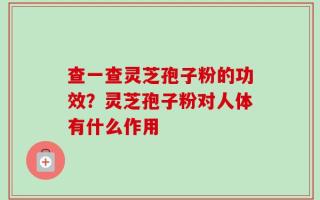 查一查灵芝孢子粉的功效？灵芝孢子粉对人体有什么作用