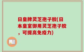 日皇牌灵芝孢子胶(日本皇室御用灵芝孢子胶，可提高免疫力)