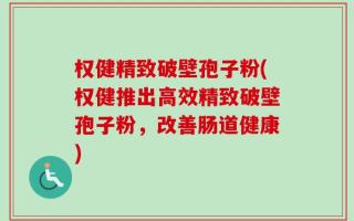权健精致破壁孢子粉(权健推出高效精致破壁孢子粉，改善肠道健康)