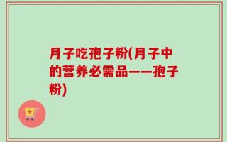 月子吃孢子粉(月子中的营养必需品——孢子粉)