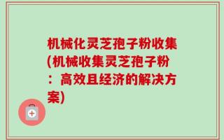机械化灵芝孢子粉收集(机械收集灵芝孢子粉：高效且经济的解决方案)