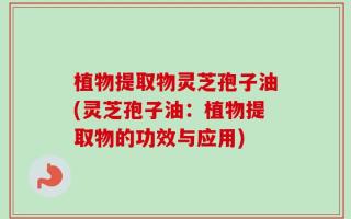 植物提取物灵芝孢子油(灵芝孢子油：植物提取物的功效与应用)